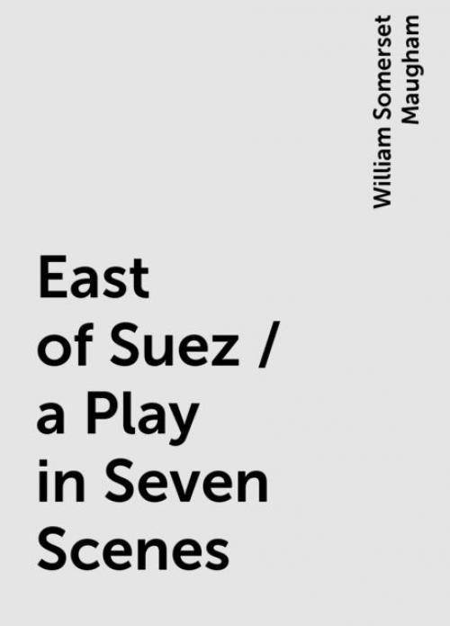 East of Suez / a Play in Seven Scenes - William Somerset Maugham