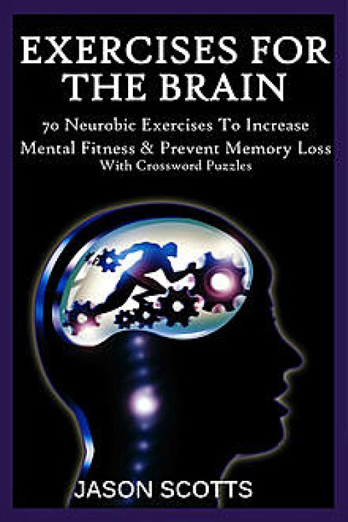 Exercise For The Brain: 70 Neurobic Exercises To Increase Mental Fitness & Prevent Memory Loss -- - Jason Scotts