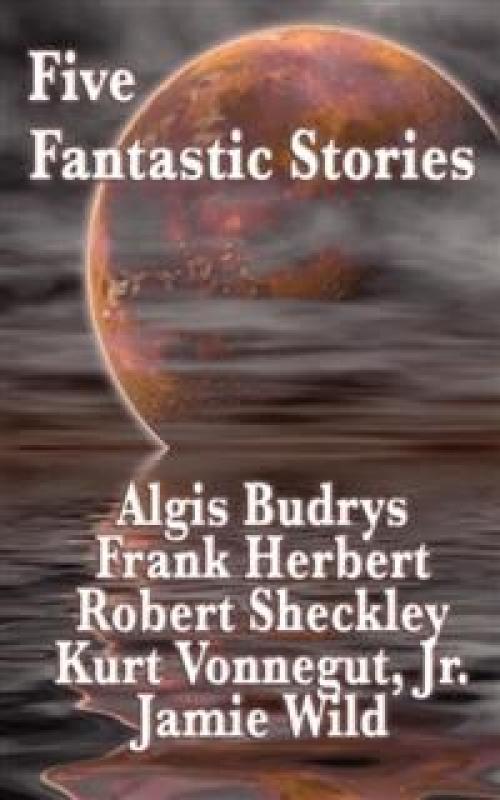 Five Fantastic Stories -- Kurt Vonnegut - Robert Sheckley - Frank Herbert - Algis Budrys - Jamie Wild