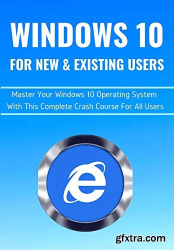 WINDOWS 10 FOR NEW & EXISTING USERS: Master Your Windows 10 Operating System With This Complete Crash Course For All Users
