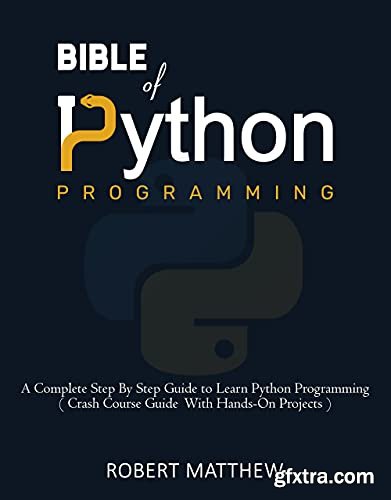 Bible of Python Programming: A Complete Step By Step Guide to Learn Python Programming (Crash Course With Hands-On Projects)