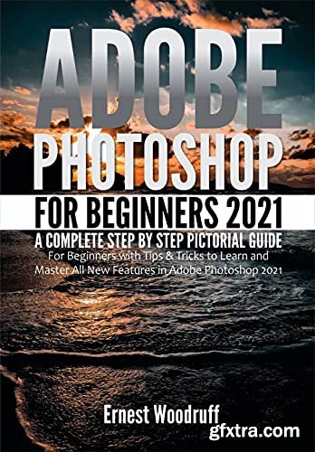 Adobe Photoshop For Beginners 2021: A Complete Step By Step Pictorial Guide For Beginners With Tips & Tricks by Ernest Woodruff