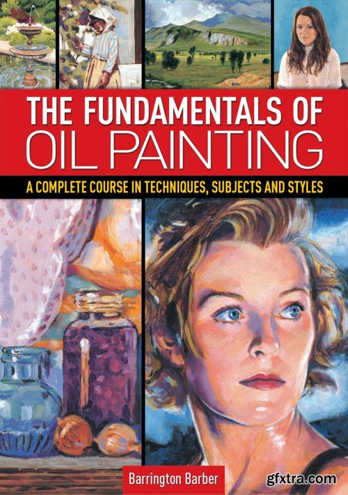 The Fundamentals of Oil Painting : A Complete Course in Techniques, Subjects and Styles