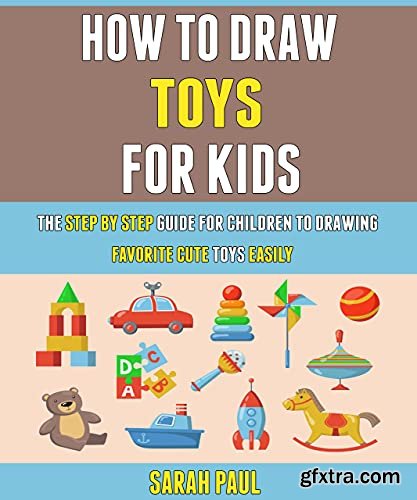 How To Draw Toys For Kids: The Step By Step Guide For Children To Drawing Favorite Cute Toys Easily.
