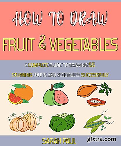 How To Draw Fruit And Vegetables: A Complete Guide To Drawing 55 Stunning Fruits And Vegetables Successfully.