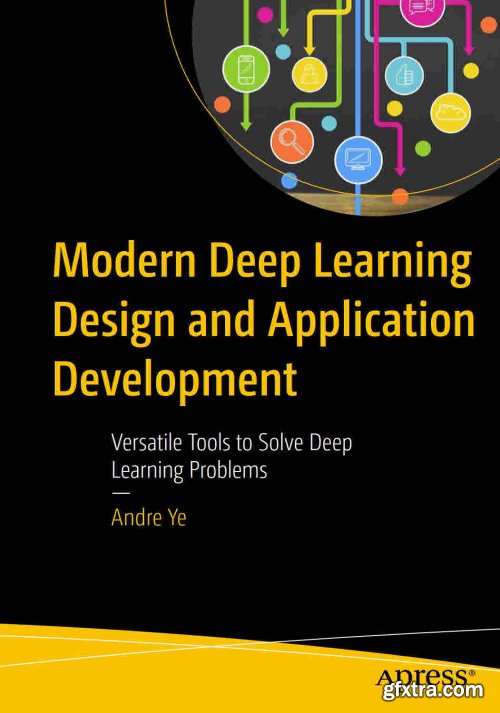 Modern Deep Learning Design and Application Development Versatile Tools to Solve Deep Learning Problems