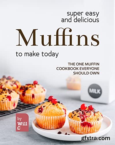 Super Easy and Delicious Muffins to Make Today: The One Muffin Cookbook Everyone Should Own