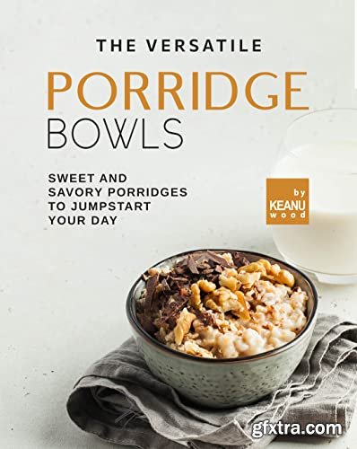The Versatile Porridge Bowl: Sweet and Savory Porridges to Jumpstart Your Day