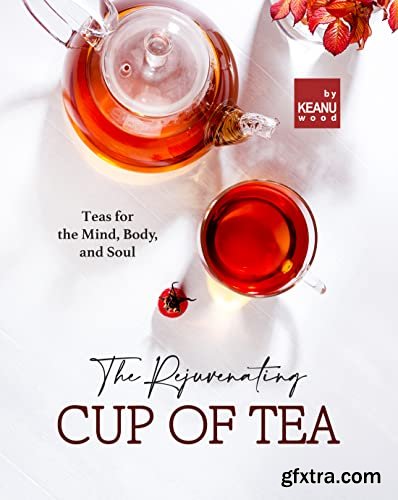 The Rejuvenating Cup of Tea: Teas for the Mind, Body, and Soul
