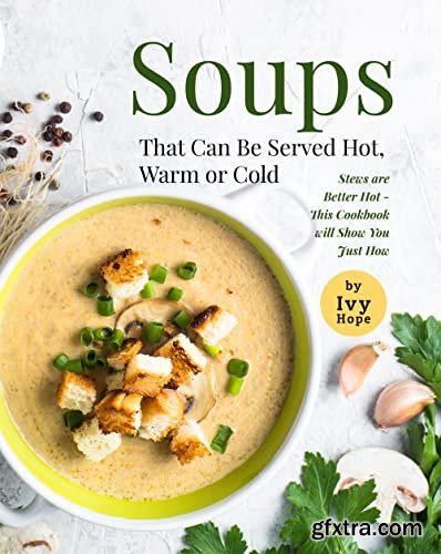 Soups That Can Be Served Hot, Warm or Cold: Stews are Better Hot - This Cookbook will Show You Just How