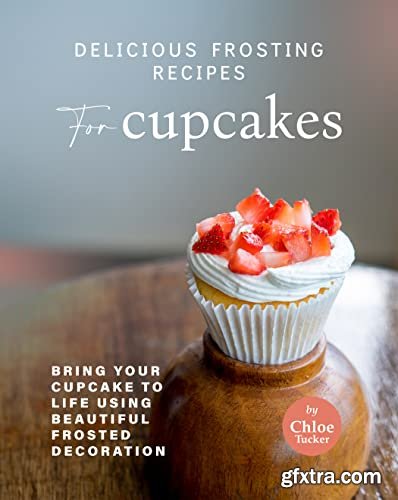 Delicious Frosting Recipes for Cupcakes: Bring Your Cupcake to Life Using Beautiful Frosted Decoration