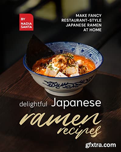Delightful Japanese Ramen Recipes: Make Fancy Restaurant-Style Japanese Ramen at Home