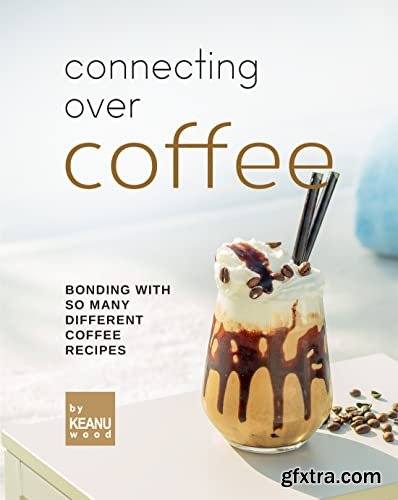 Connecting Over Coffee: Bonding with So Many Different Coffee Recipes