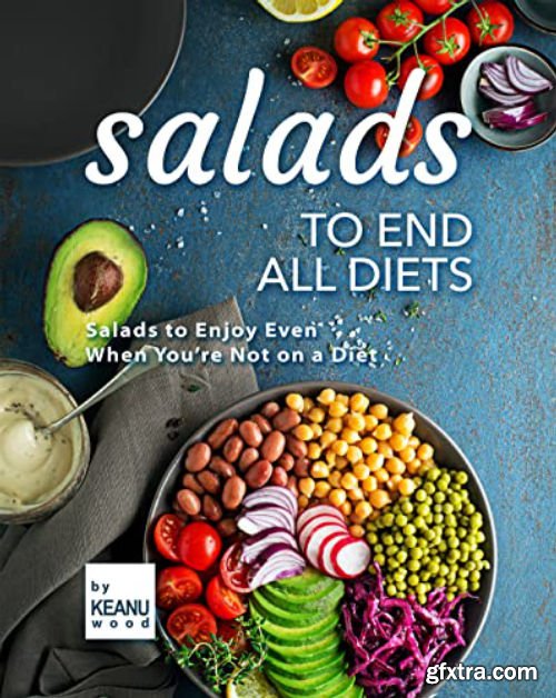 Salads to End All Diets: Salads to Enjoy Even When You\'re Not on a Diet