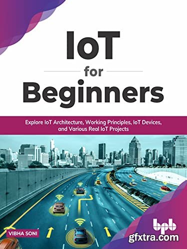 IoT for Beginners: Explore IoT Architecture, Working Principles, IoT Devices, and Various Real IoT Projects