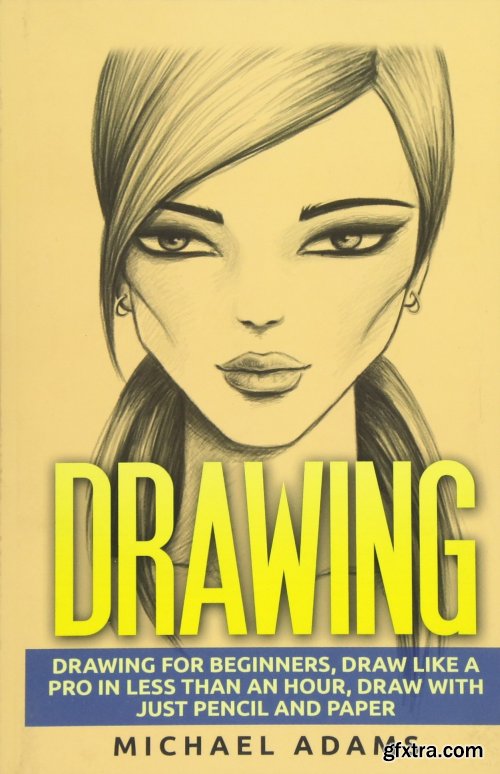 Drawing: Drawing for Beginners- Drawing Like a Pro in Less than an Hour with just Pencil and Paper