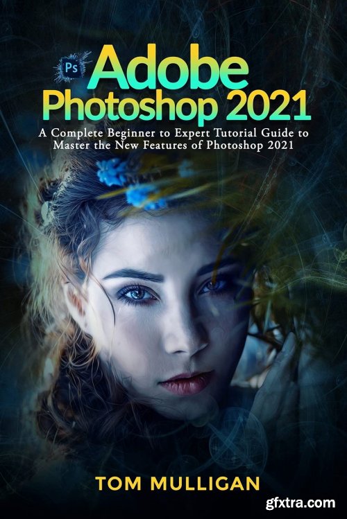 Adobe Photoshop 2021: A Complete Beginner to Expert Tutorial Guide to Master the New Features of Photoshop 2021