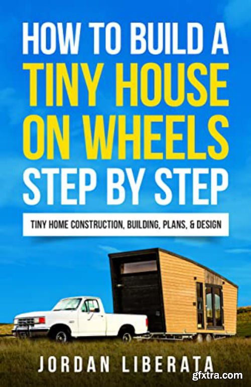How to Build a Tiny House on Wheels Step by Step: Tiny Home Construction, Building, Plans, & Design