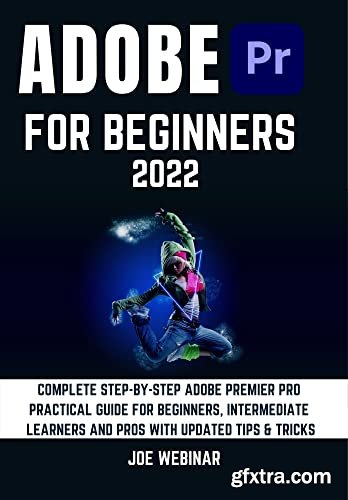 ADOBE PREMIER PRO 2022 FOR BEGINNERS: COMPLETE STEP-BY-STEP ADOBE PREMIER PRO PRACTICAL GUIDE FOR BEGINNERS