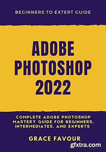 ADOBE PHOTOSHOP 2022: Complete Adobe Photoshop Mastery Guide for Beginners, Intermediates, and Experts