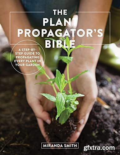The Plant Propagator\'s Bible: A Step-by-Step Guide to Propagating Every Plant in Your Garden
