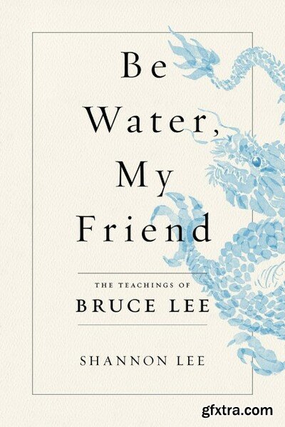 Be Water, My Friend The Teachings of Bruce Lee by Shannon Lee