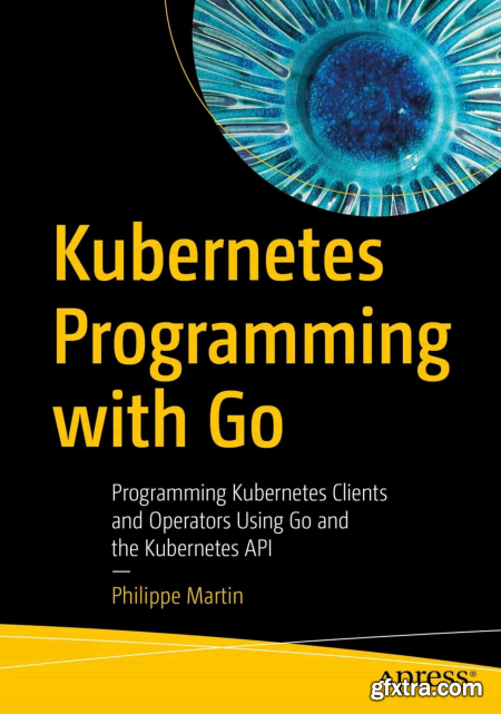 Kubernetes Programming with Go Programming Kubernetes Clients and Operators Using Go and the Kubernetes API (True PDF)