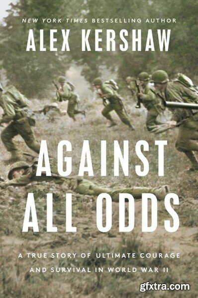 Against All Odds A True Story of Ultimate Courage and Survival in World War II by Alex Kershaw