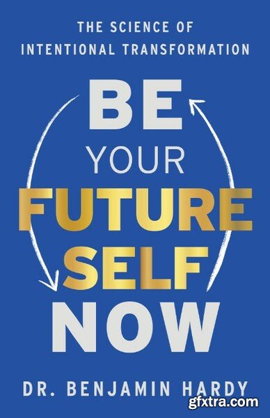 Be Your Future Self Now The Science of Intentional Transformation by Benjamin Hardy