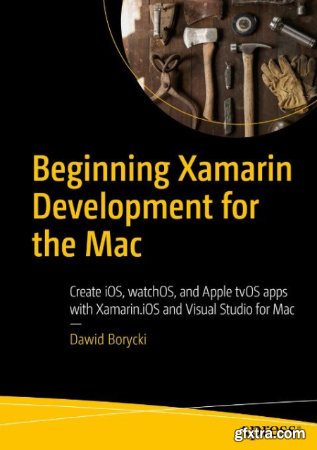 Beginning Xamarin Development for the Mac Create iOS, watchOS, and Apple tvOS apps with Xamarin.iOS and Visual Studio for Mac