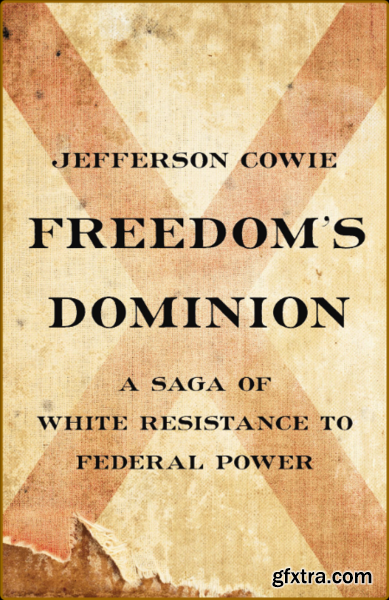 Freedom\'s Dominion A Saga of White Resistance to Federal Power by Jefferson Cowie