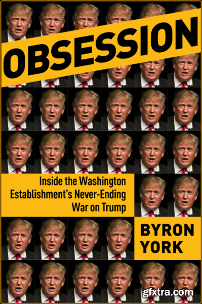 Obsession Inside the Washington Establishment\'s Never-Ending War on Trump by Byron York