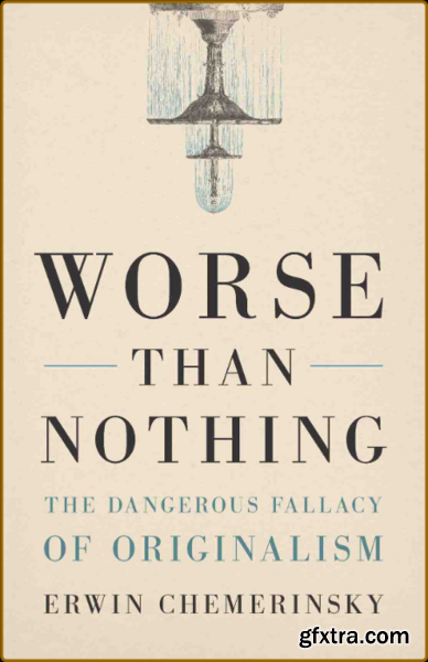 Worse Than Nothing The Dangerous Fallacy of Originalism by Erwin Chemerinsky