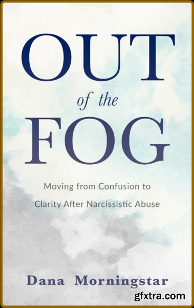 Out of the Fog Moving From Confusion to Clarity After Narcissistic Abuse by Dana Morningstar