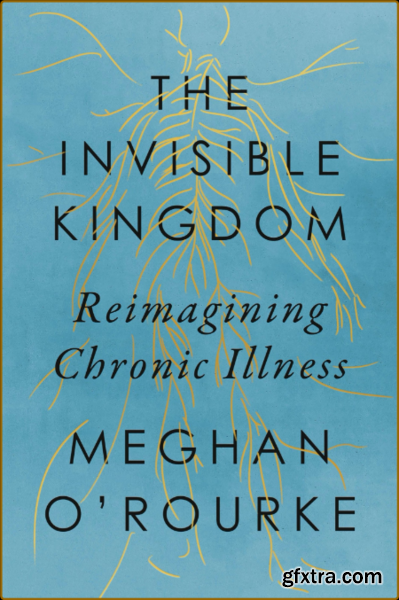 The Invisible Kingdom Reimagining Chronic Illness by Meghan O\'Rourke