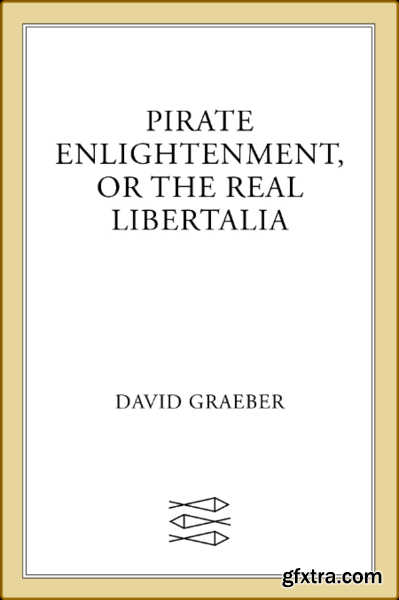 Pirate Enlightenment, Or the Real Libertalia by David Graeber