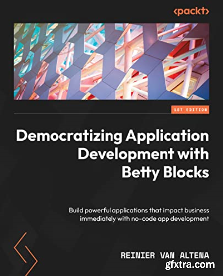 Democratizing Application Development with Betty Blocks Build powerful applications that impact business immediately