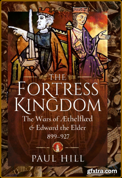 The Fortress Kingdom - The Wars of Aethelflaed and Edward the Elder 899-927