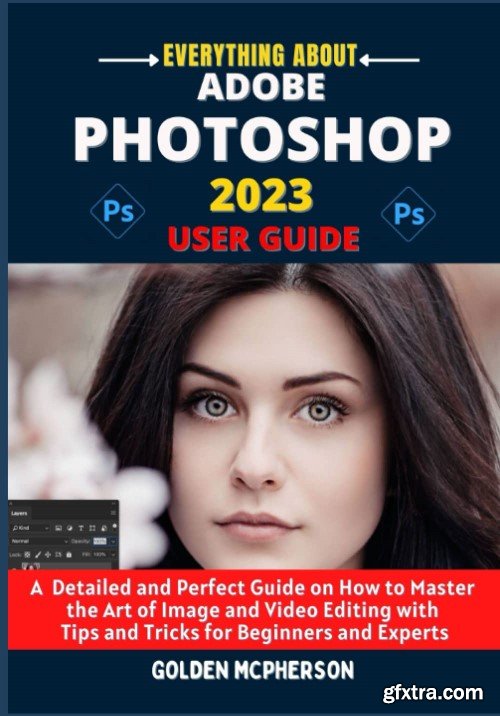 Adobe Photoshop 2023 User Guide: A Detailed and Perfect Guide on How to Master the Art of Image and Video Editing