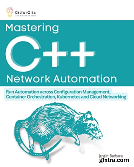 Mastering C++ Network Automation Run Automation across Configuration Management, Container Orchestration, Kubernetes