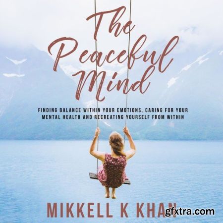 The Peaceful Mind Finding Balance within your Emotions, Caring for your Mental Health and Recreating Yourself From Within