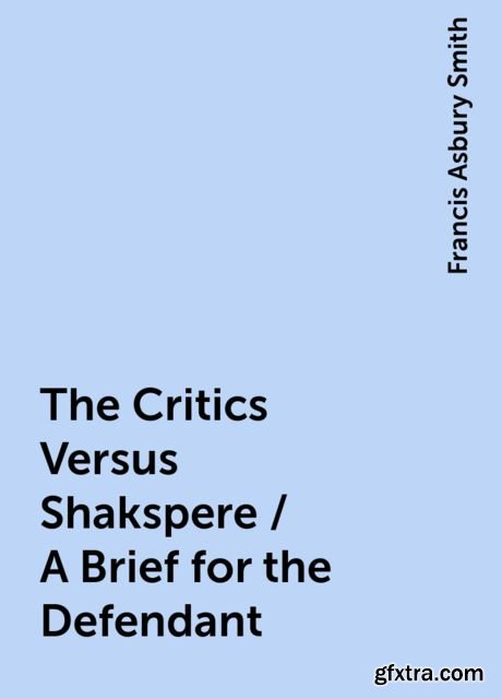 «The Critics Versus Shakspere / A Brief for the Defendant» by Francis Asbury Smith
