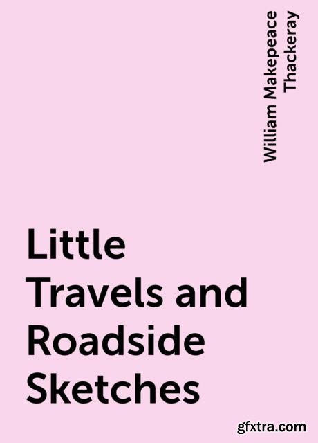 «Little Travels and Roadside Sketches» by William Makepeace Thackeray