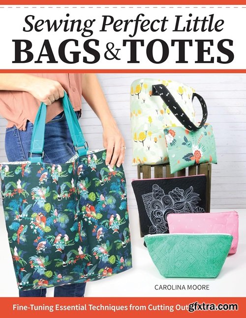 Sewing Perfect Little Bags and Totes: Fine-Tuning Essential Techniques from Cutting Out to Hardware