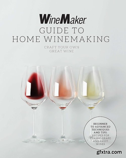 The WineMaker Guide to Home Winemaking: Craft Your Own Great Wine * Beginner to Advanced Techniques and Tips