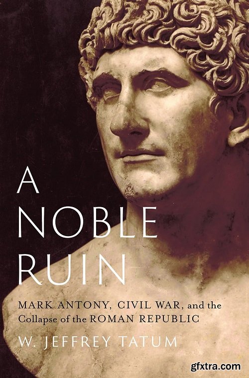 A Noble Ruin: Mark Antony, Civil War, and the Collapse of the Roman Republic