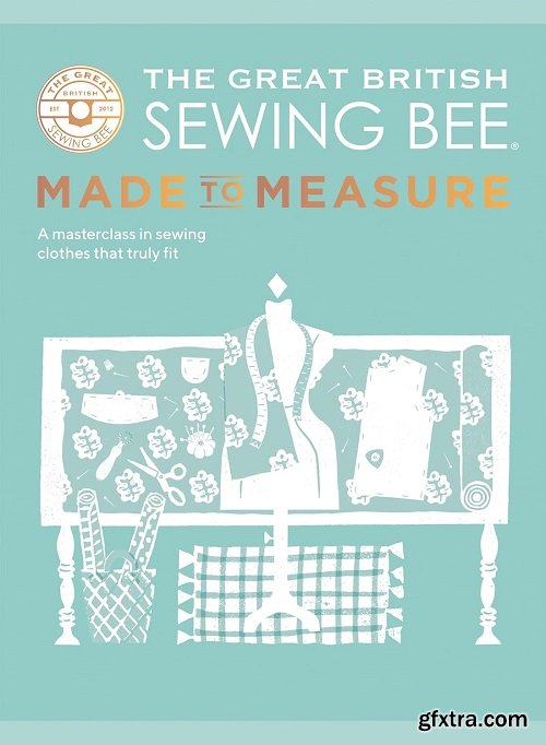 The Great British Sewing Bee: Made to Measure: A Masterclass in Sewing Clothes that Truly Fit