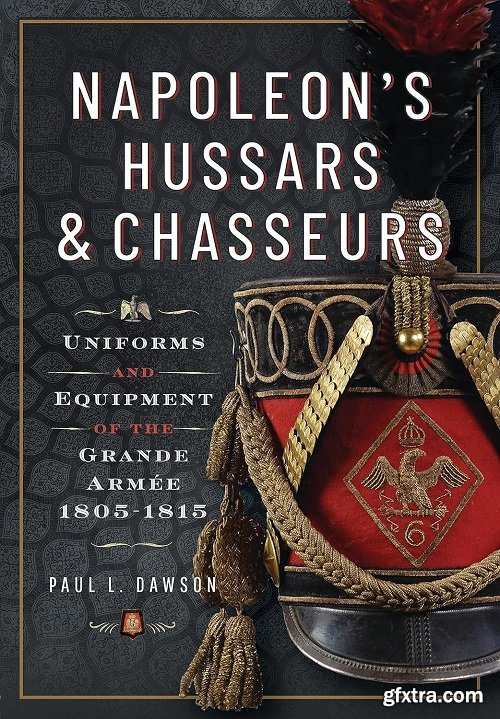 Napoleon’s Hussars and Chasseurs: Uniforms and Equipment of the Grande Armée, 1805-1815