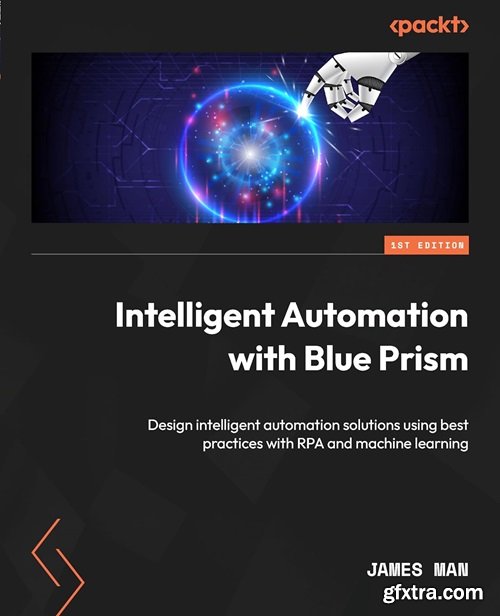 Intelligent Automation with Blue Prism: Design intelligent automation solutions using best practices with RPA