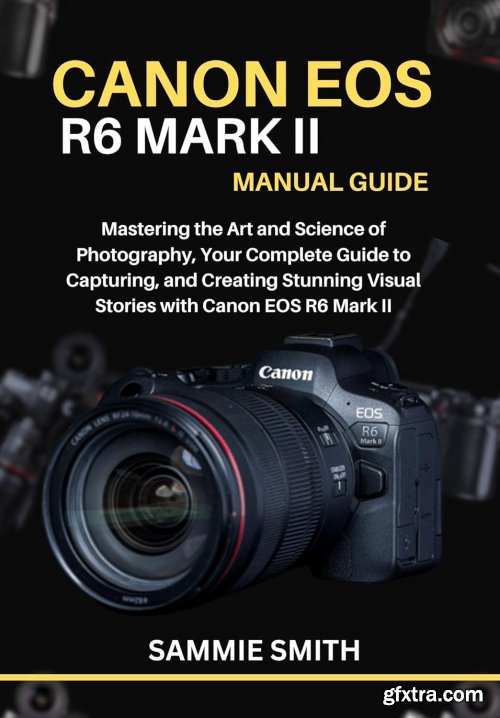 CANON EOS R6 MARK II MANUAL GUIDE: Mastering the Art and Science of Photography